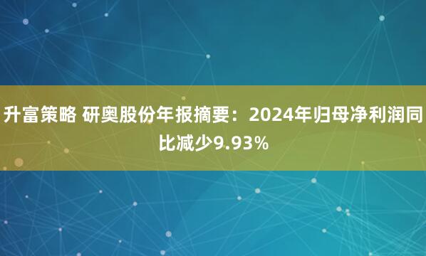 升富策略 研奥股份年报摘要：2024年归母净利润同比减少9.93%
