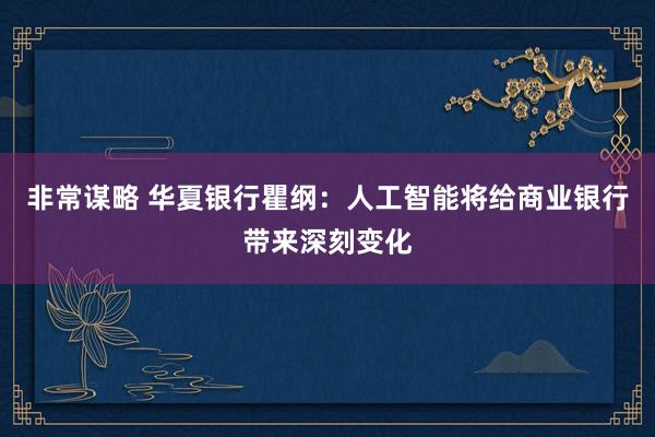 非常谋略 华夏银行瞿纲：人工智能将给商业银行带来深刻变化