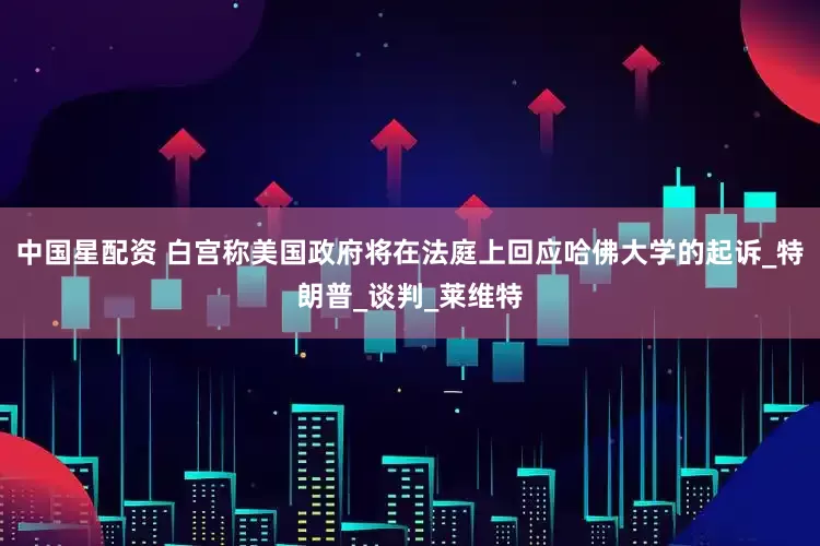 中国星配资 白宫称美国政府将在法庭上回应哈佛大学的起诉_特朗普_谈判_莱维特