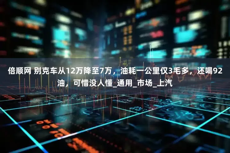 倍顺网 别克车从12万降至7万，油耗一公里仅3毛多，还喝92油，可惜没人懂_通用_市场_上汽