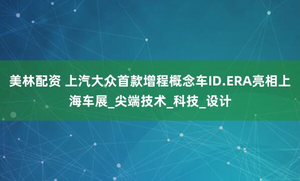 美林配资 上汽大众首款增程概念车ID.ERA亮相上海车展_尖端技术_科技_设计