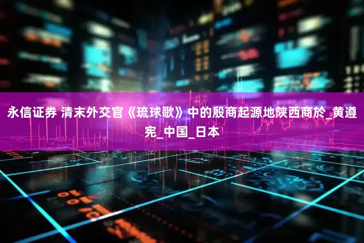 永信证券 清末外交官《琉球歌》中的殷商起源地陕西商於_黄遵宪_中国_日本