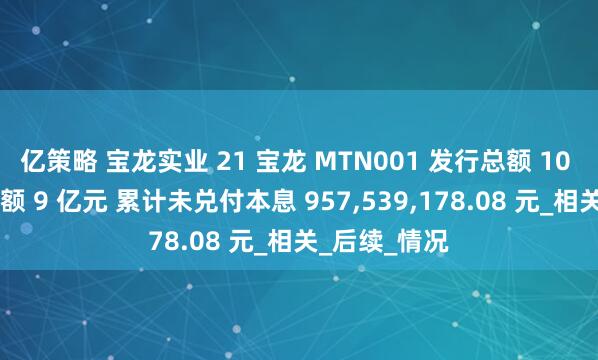 亿策略 宝龙实业 21 宝龙 MTN001 发行总额 10 亿元 债项余额 9 亿元 累计未兑付本息 957,539,178.08 元_相关_后续_情况