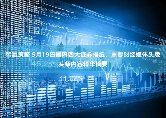 智赢策略 5月19日国内四大证券报纸、重要财经媒体头版头条内容精华摘要