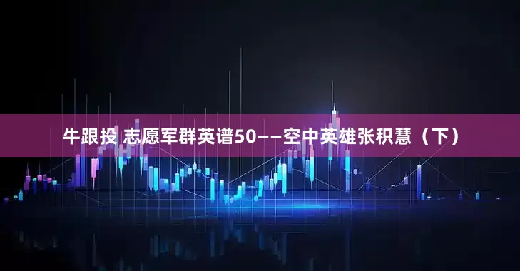 牛跟投 志愿军群英谱50——空中英雄张积慧（下）