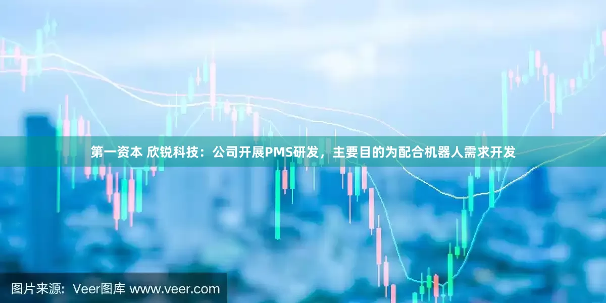 第一资本 欣锐科技：公司开展PMS研发，主要目的为配合机器人需求开发