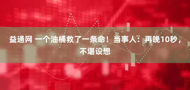 益通网 一个油桶救了一条命！当事人：再晚10秒，不堪设想
