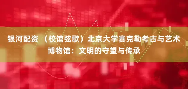 银河配资 （校馆弦歌）北京大学赛克勒考古与艺术博物馆：文明的守望与传承