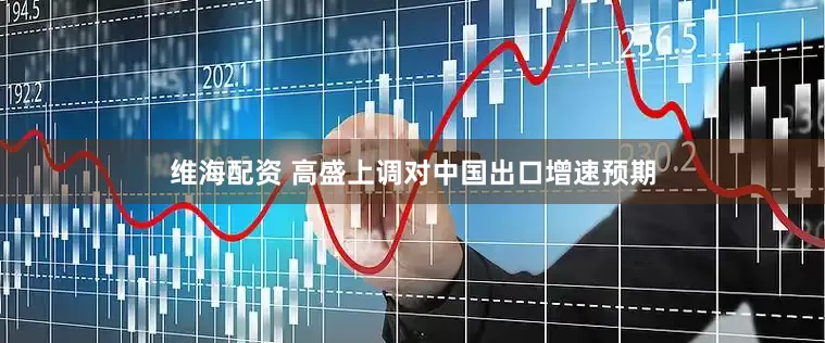 维海配资 高盛上调对中国出口增速预期