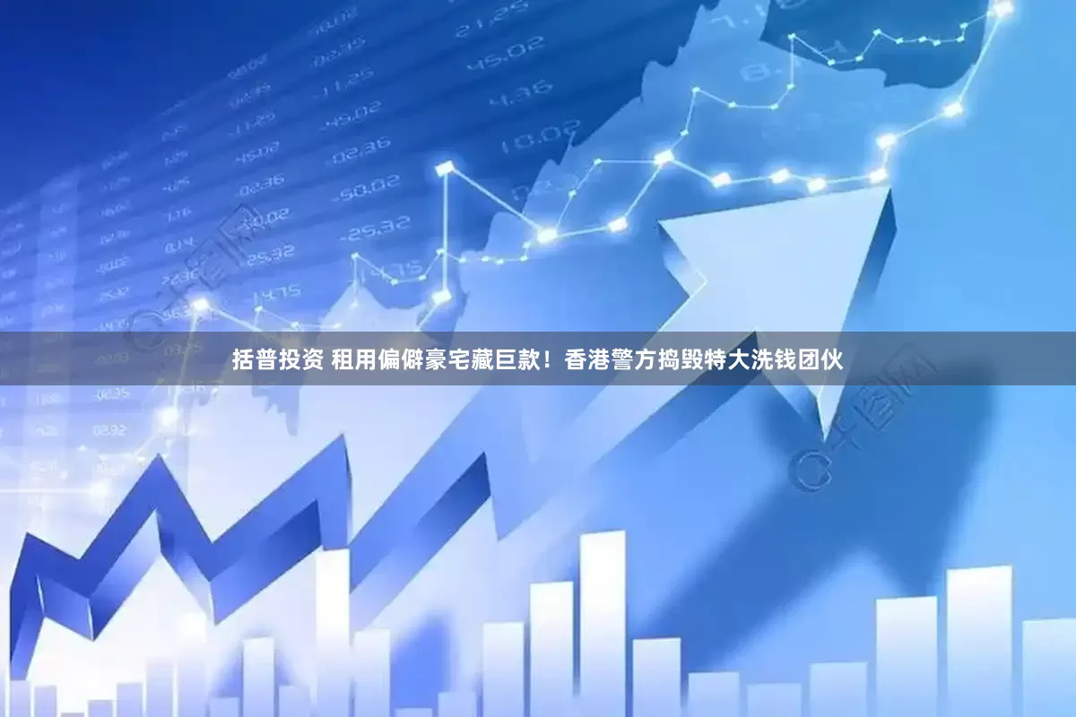 括普投资 租用偏僻豪宅藏巨款！香港警方捣毁特大洗钱团伙