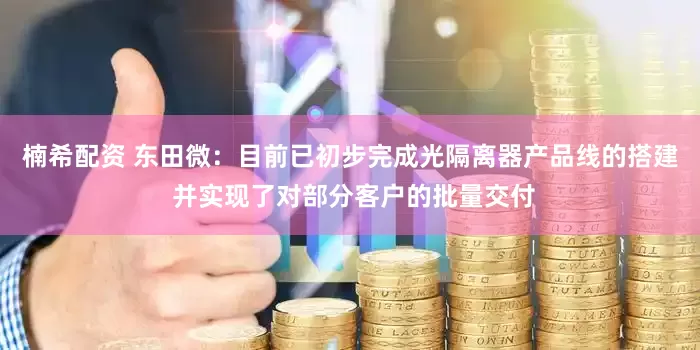 楠希配资 东田微：目前已初步完成光隔离器产品线的搭建 并实现了对部分客户的批量交付