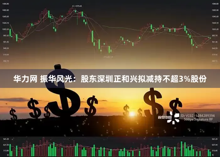 华力网 振华风光：股东深圳正和兴拟减持不超3%股份