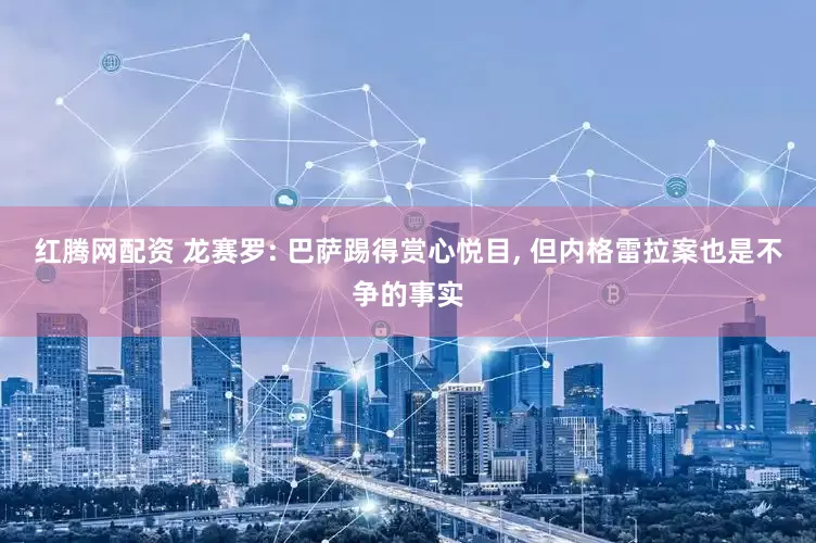 红腾网配资 龙赛罗: 巴萨踢得赏心悦目, 但内格雷拉案也是不争的事实