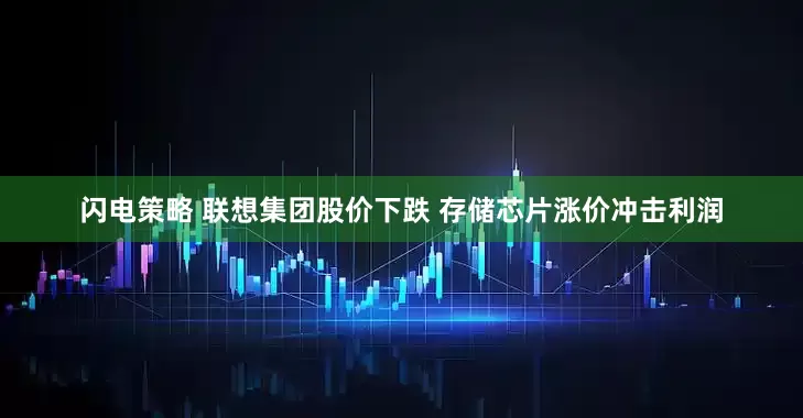闪电策略 联想集团股价下跌 存储芯片涨价冲击利润