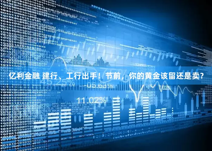 亿利金融 建行、工行出手！节前，你的黄金该留还是卖？