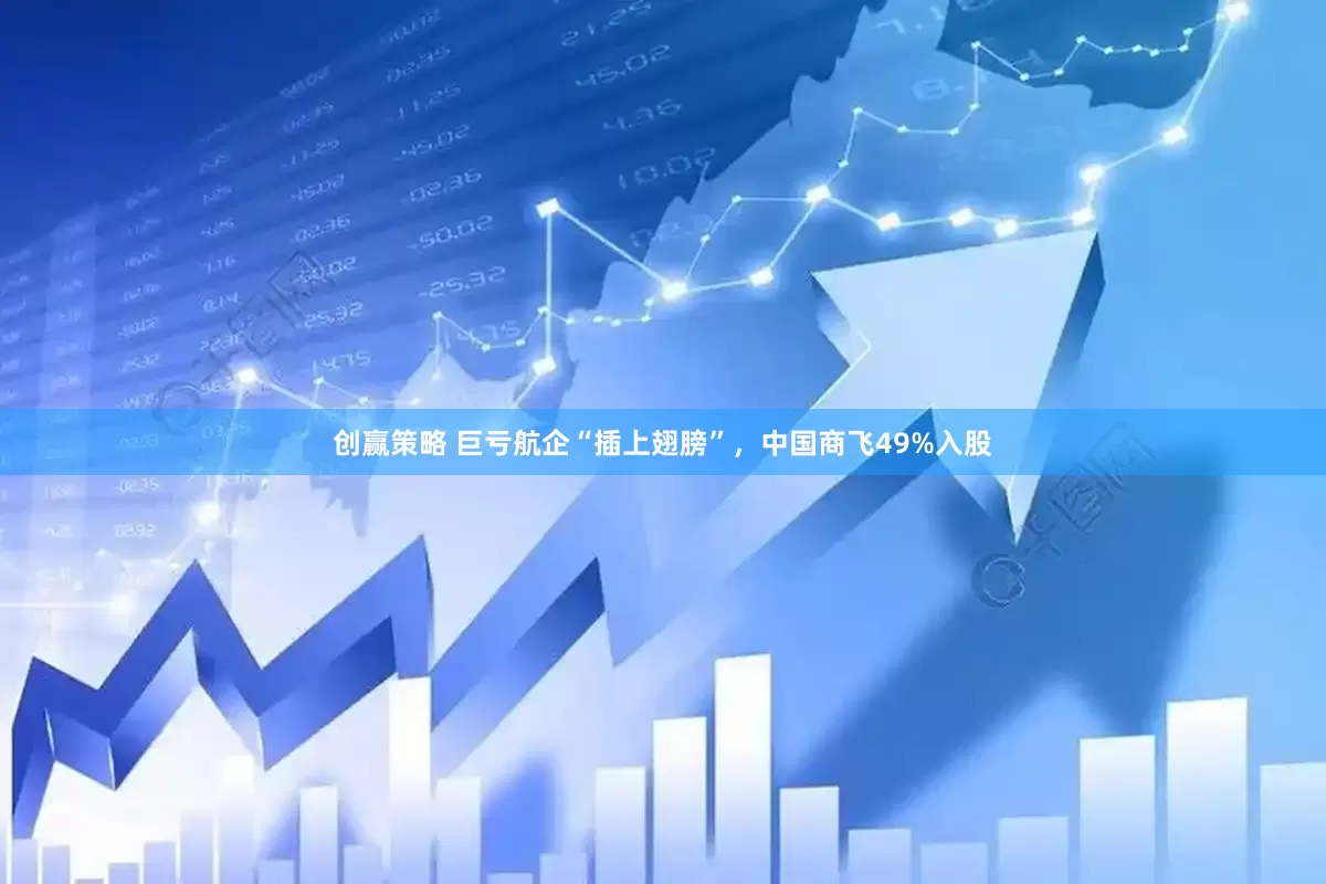 创赢策略 巨亏航企“插上翅膀”，中国商飞49%入股