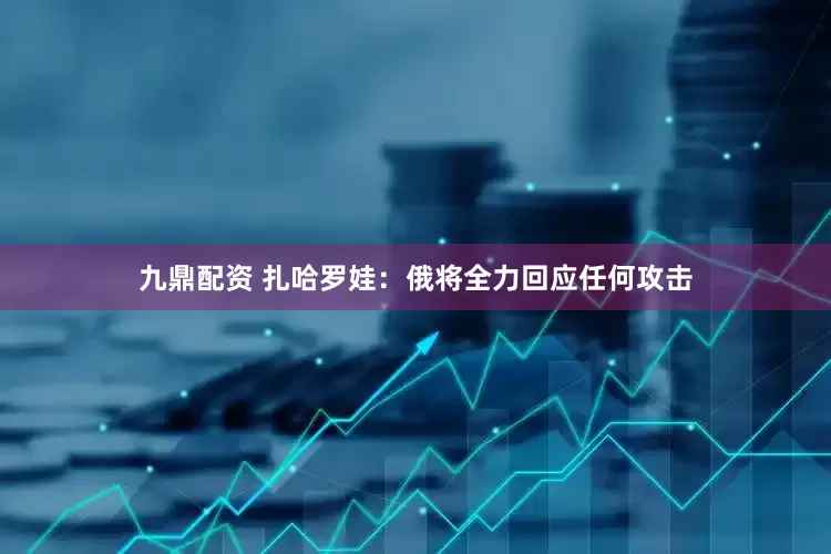 九鼎配资 扎哈罗娃：俄将全力回应任何攻击