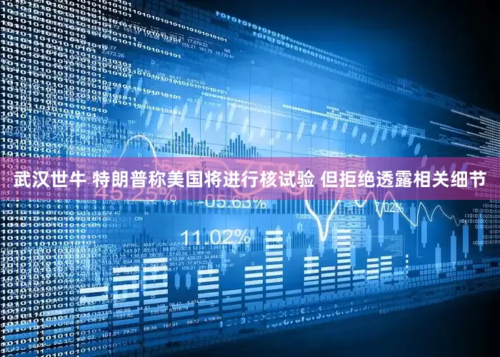 武汉世牛 特朗普称美国将进行核试验 但拒绝透露相关细节