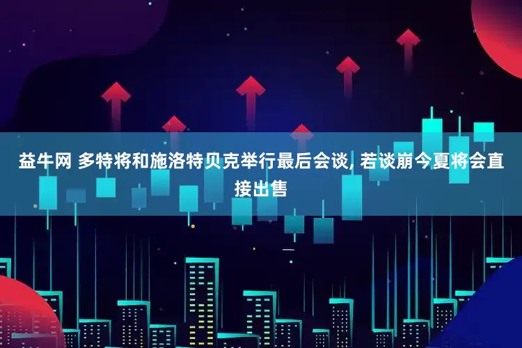 益牛网 多特将和施洛特贝克举行最后会谈, 若谈崩今夏将会直接出售