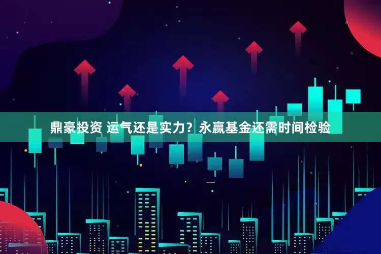 鼎豪投资 运气还是实力？永赢基金还需时间检验