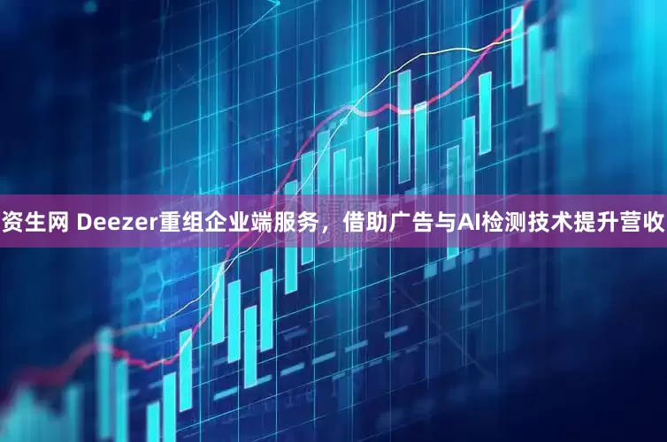 资生网 Deezer重组企业端服务，借助广告与AI检测技术提升营收