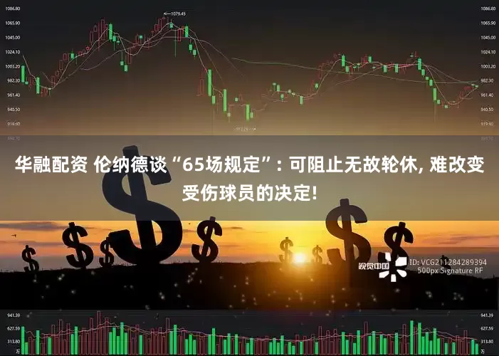 华融配资 伦纳德谈“65场规定”: 可阻止无故轮休, 难改变受伤球员的决定!