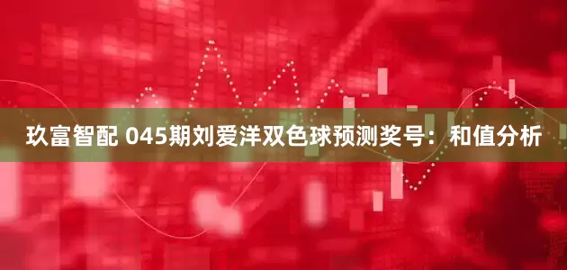 玖富智配 045期刘爱洋双色球预测奖号：和值分析
